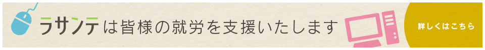 ラサンテは皆様の就労を支援をいたします 詳しくはこちら